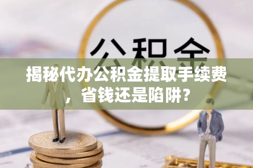横栏揭秘代办公积金提取手续费，省钱还是陷阱？