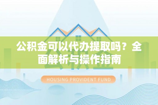 横栏公积金可以代办提取吗？全面解析与操作指南