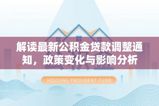 横栏解读最新公积金贷款调整通知，政策变化与影响分析