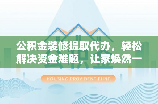 横栏公积金装修提取代办，轻松解决资金难题，让家焕然一新