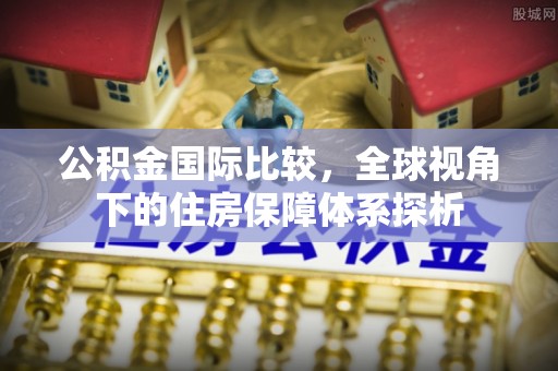 横栏公积金国际比较，全球视角下的住房保障体系探析