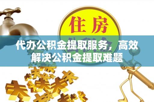 横栏代办公积金提取服务，高效解决公积金提取难题