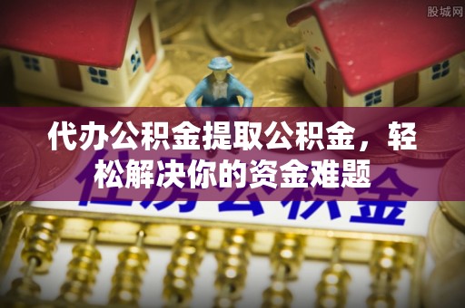 横栏代办公积金提取公积金，轻松解决你的资金难题