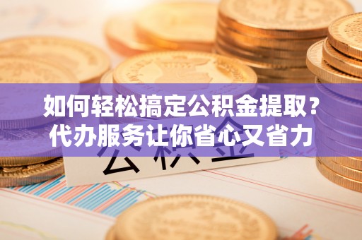 横栏如何轻松搞定公积金提取？代办服务让你省心又省力
