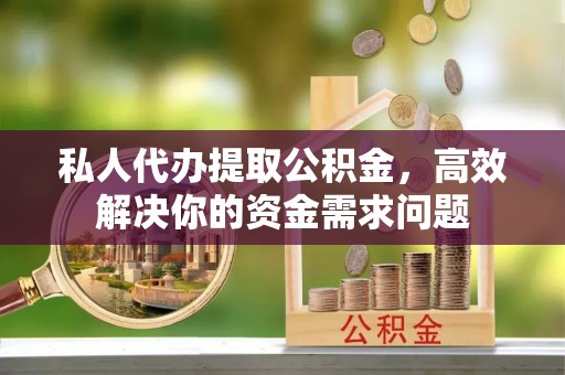 横栏私人代办提取公积金，高效解决你的资金需求问题