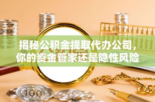 横栏揭秘公积金提取代办公司，你的资金管家还是隐性风险？