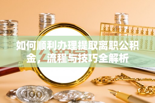 横栏如何顺利办理提取离职公积金，流程与技巧全解析