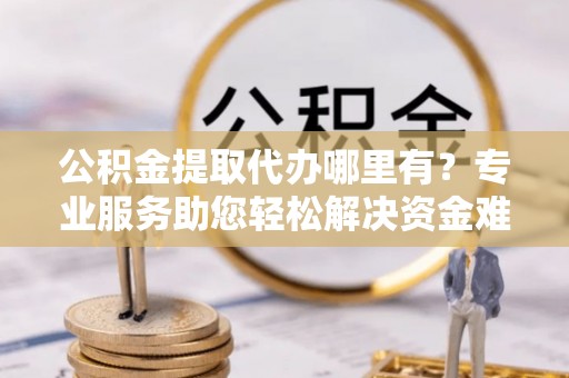 横栏公积金提取代办哪里有？专业服务助您轻松解决资金难题