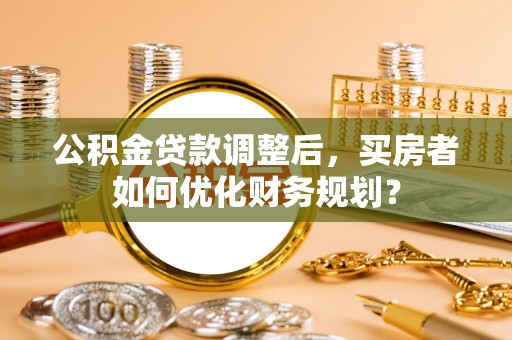 横栏公积金贷款调整后，买房者如何优化财务规划？