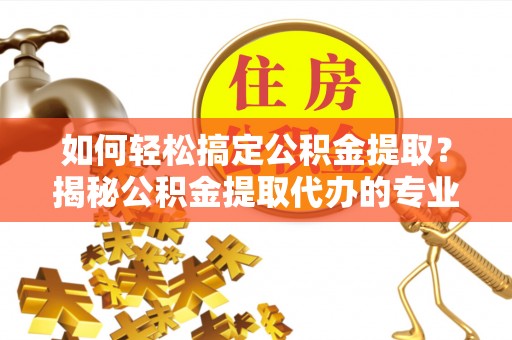 横栏如何轻松搞定公积金提取？揭秘公积金提取代办的专业服务