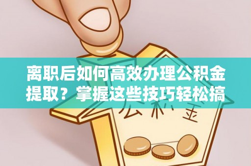 横栏离职后如何高效办理公积金提取？掌握这些技巧轻松搞定