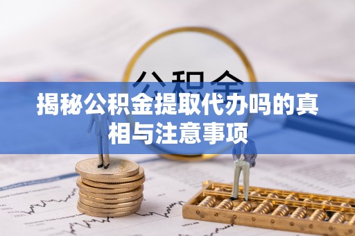 横栏揭秘公积金提取代办吗的真相与注意事项