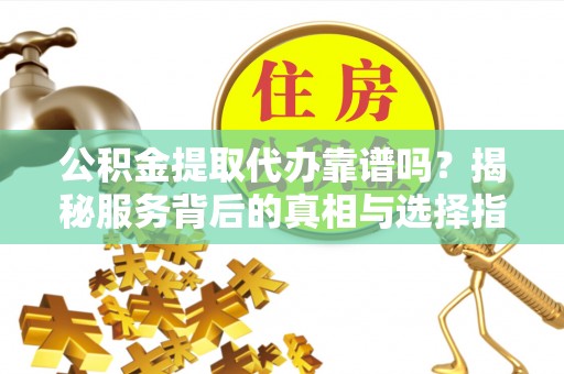 横栏公积金提取代办靠谱吗？揭秘服务背后的真相与选择指南