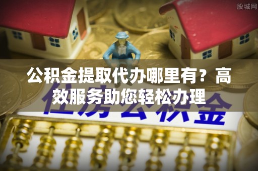 横栏公积金提取代办哪里有？高效服务助您轻松办理
