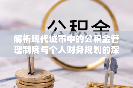 横栏解析现代城市中的公积金管理制度与个人财务规划的深度关联
