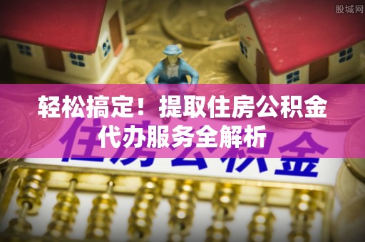 横栏轻松搞定！提取住房公积金代办服务全解析