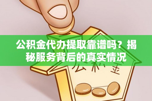 横栏公积金代办提取靠谱吗？揭秘服务背后的真实情况