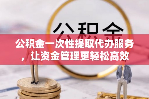 横栏公积金一次性提取代办服务，让资金管理更轻松高效