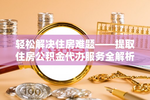 横栏轻松解决住房难题——提取住房公积金代办服务全解析