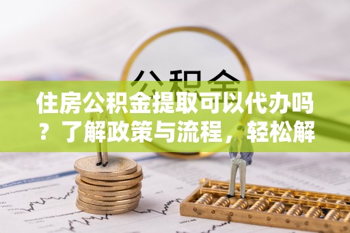 横栏住房公积金提取可以代办吗？了解政策与流程，轻松解决你的疑问