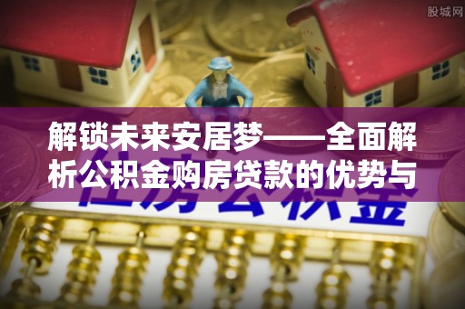 横栏解锁未来安居梦——全面解析公积金购房贷款的优势与策略