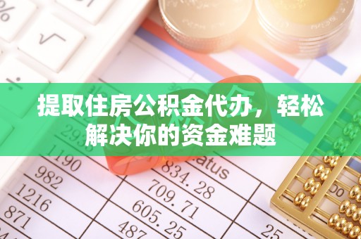 横栏提取住房公积金代办，轻松解决你的资金难题