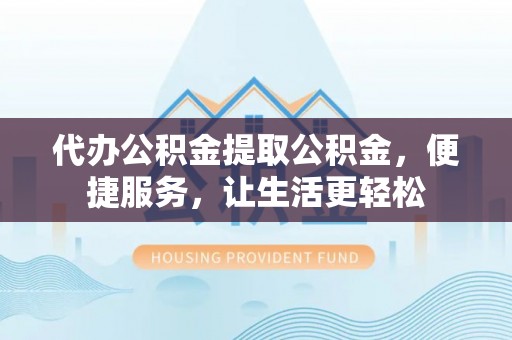 横栏代办公积金提取公积金，便捷服务，让生活更轻松