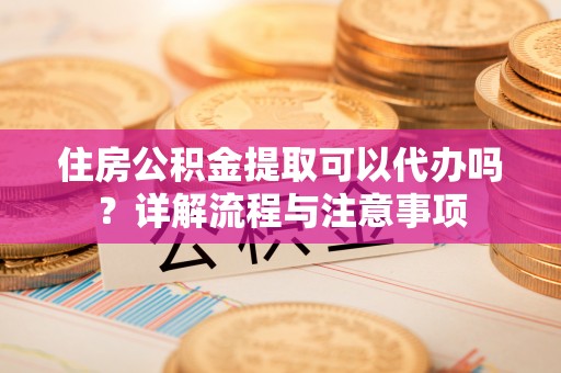 横栏住房公积金提取可以代办吗？详解流程与注意事项