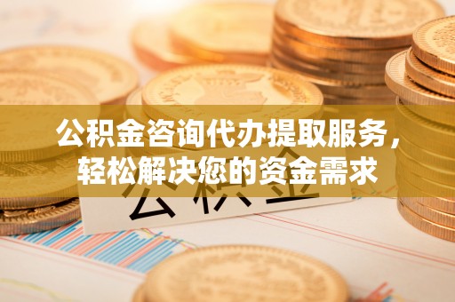 横栏公积金咨询代办提取服务，轻松解决您的资金需求