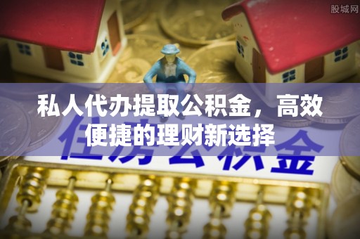 横栏私人代办提取公积金，高效便捷的理财新选择
