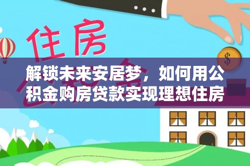 横栏解锁未来安居梦，如何用公积金购房贷款实现理想住房计划