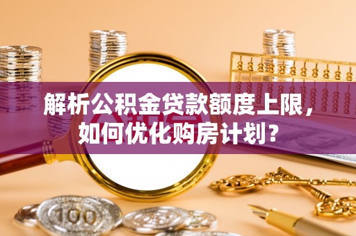 横栏解析公积金贷款额度上限，如何优化购房计划？