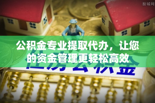 横栏公积金专业提取代办，让您的资金管理更轻松高效