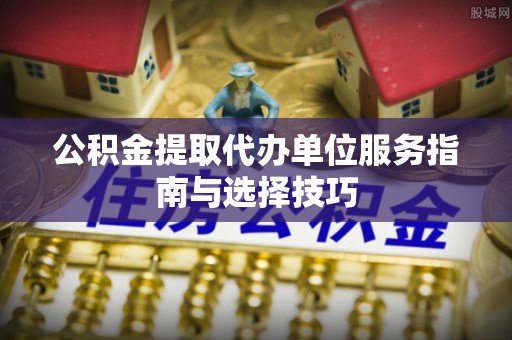 横栏公积金提取代办单位服务指南与选择技巧