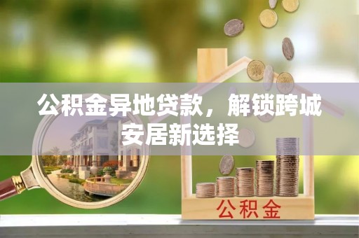 横栏公积金异地贷款，解锁跨城安居新选择