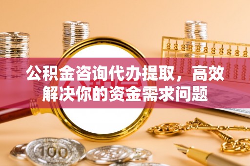 横栏公积金咨询代办提取，高效解决你的资金需求问题