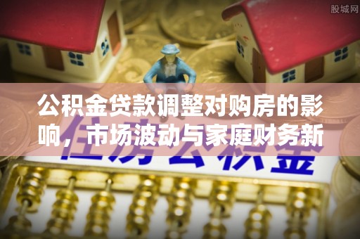 横栏公积金贷款调整对购房的影响，市场波动与家庭财务新趋势
