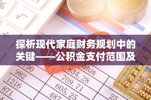 横栏探析现代家庭财务规划中的关键——公积金支付范围及其影响