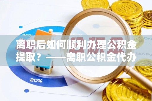 横栏离职后如何顺利办理公积金提取？——离职公积金代办提取全攻略