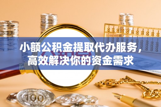 横栏小额公积金提取代办服务，高效解决你的资金需求