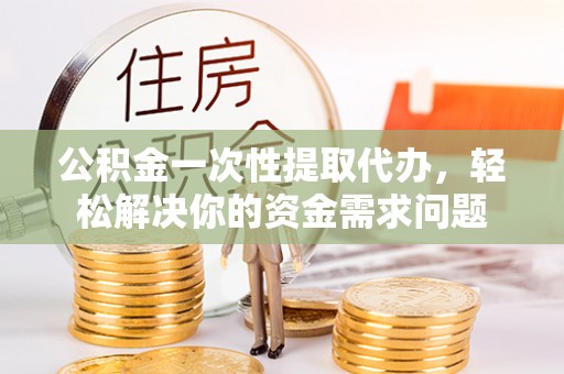 横栏公积金一次性提取代办，轻松解决你的资金需求问题