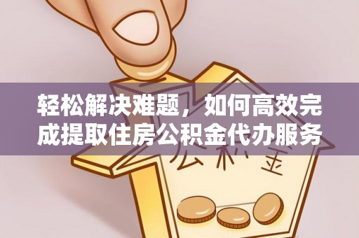 横栏轻松解决难题，如何高效完成提取住房公积金代办服务
