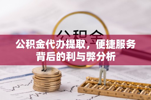 横栏公积金代办提取，便捷服务背后的利与弊分析