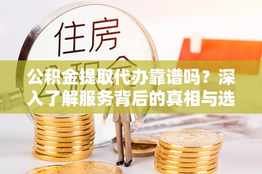 横栏公积金提取代办靠谱吗？深入了解服务背后的真相与选择指南