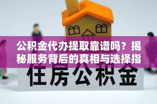 横栏公积金代办提取靠谱吗？揭秘服务背后的真相与选择指南