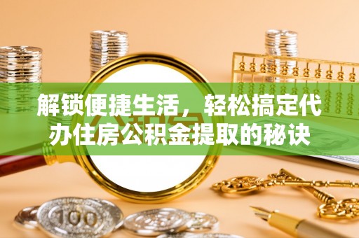 横栏解锁便捷生活，轻松搞定代办住房公积金提取的秘诀