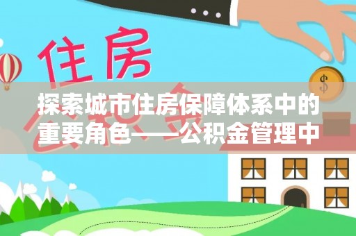 横栏探索城市住房保障体系中的重要角色——公积金管理中心