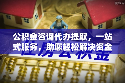 横栏公积金咨询代办提取，一站式服务，助您轻松解决资金难题
