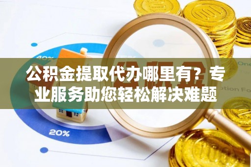 横栏公积金提取代办哪里有？专业服务助您轻松解决难题