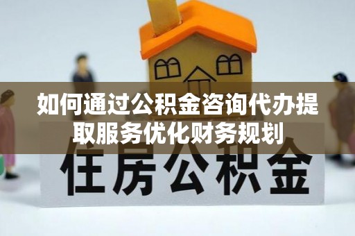 横栏如何通过公积金咨询代办提取服务优化财务规划